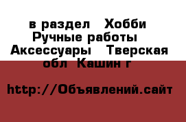  в раздел : Хобби. Ручные работы » Аксессуары . Тверская обл.,Кашин г.